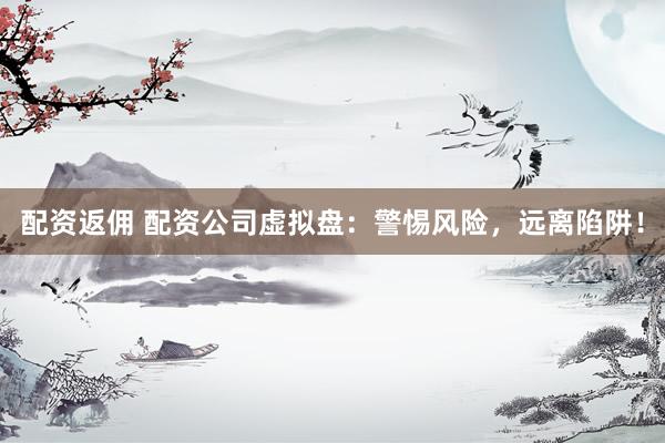 配资返佣 配资公司虚拟盘：警惕风险，远离陷阱！