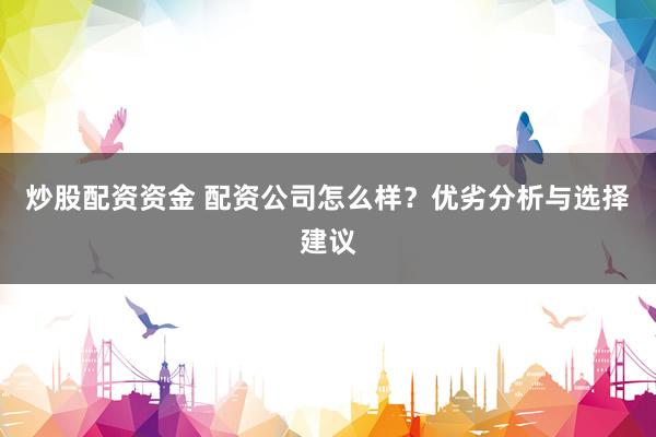 炒股配资资金 配资公司怎么样？优劣分析与选择建议