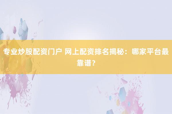 专业炒股配资门户 网上配资排名揭秘：哪家平台最靠谱？