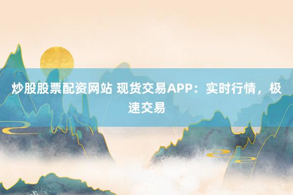 炒股股票配资网站 现货交易APP：实时行情，极速交易