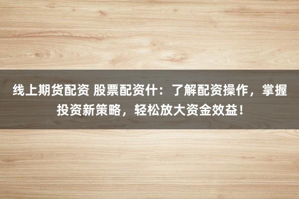 线上期货配资 股票配资什:了解配资操作,掌握投资新策略,轻松放大资金效益!