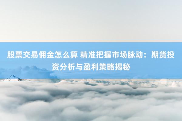 股票交易佣金怎么算 精准把握市场脉动：期货投资分析与盈利策略揭秘