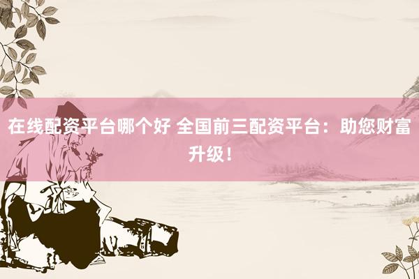 在线配资平台哪个好 全国前三配资平台：助您财富升级！