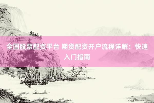 全国股票配资平台 期货配资开户流程详解：快速入门指南
