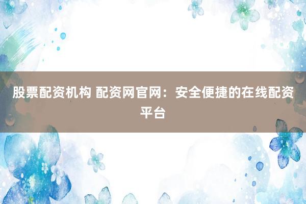 股票配资机构 配资网官网：安全便捷的在线配资平台