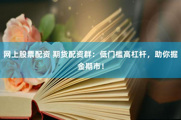 网上股票配资 期货配资群:低门槛高杠杆,助你掘金期市!