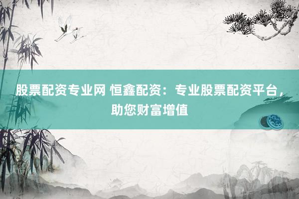 股票配资专业网 恒鑫配资：专业股票配资平台，助您财富增值