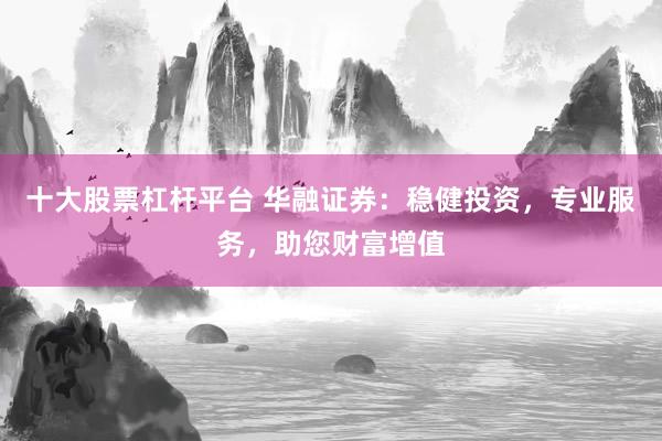十大股票杠杆平台 华融证券：稳健投资，专业服务，助您财富增值