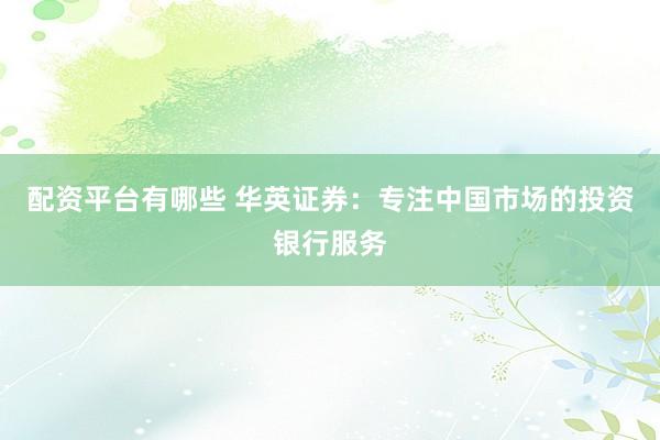 配资平台有哪些 华英证券：专注中国市场的投资银行服务
