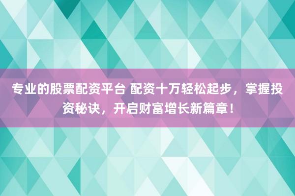 专业的股票配资平台 配资十万轻松起步，掌握投资秘诀，开启财富增长新篇章！