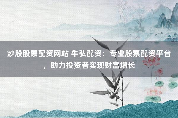 炒股股票配资网站 牛弘配资:专业股票配资平台,助力投资者实现财富增长