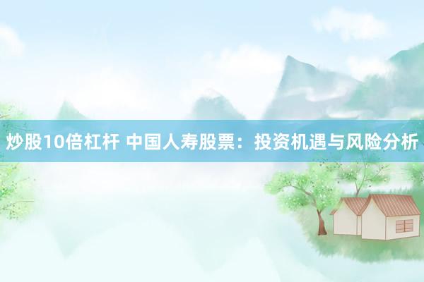 炒股10倍杠杆 中国人寿股票：投资机遇与风险分析