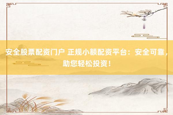 安全股票配资门户 正规小额配资平台：安全可靠，助您轻松投资！