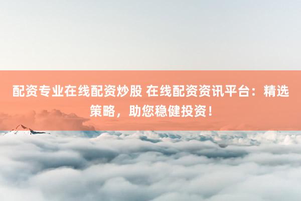 配资专业在线配资炒股 在线配资资讯平台：精选策略，助您稳健投资！