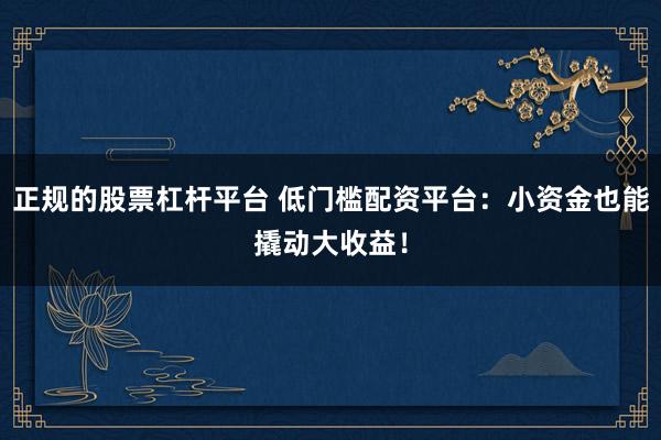 正规的股票杠杆平台 低门槛配资平台：小资金也能撬动大收益！