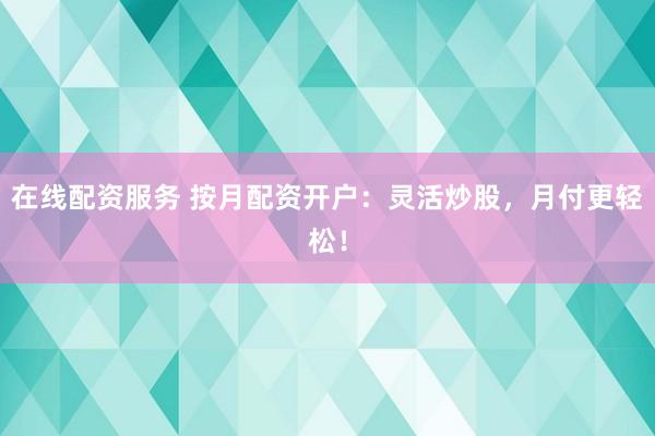 在线配资服务 按月配资开户：灵活炒股，月付更轻松！