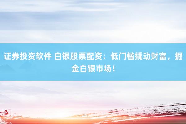 证券投资软件 白银股票配资：低门槛撬动财富，掘金白银市场！