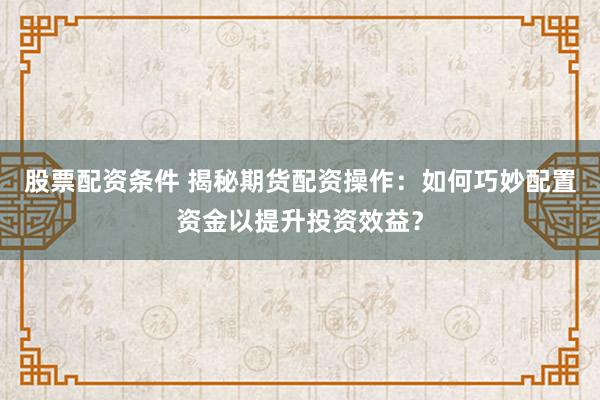 股票配资条件 揭秘期货配资操作：如何巧妙配置资金以提升投资效益？