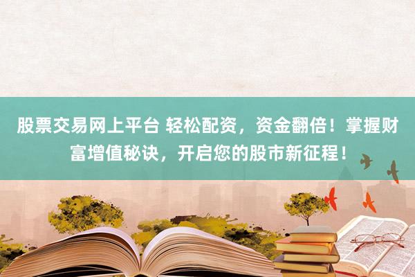 股票交易网上平台 轻松配资，资金翻倍！掌握财富增值秘诀，开启您的股市新征程！