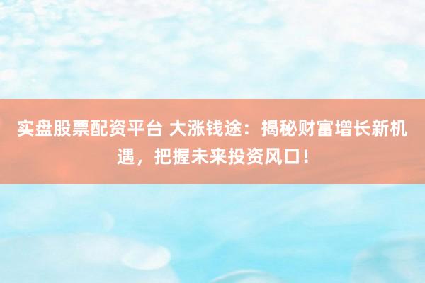 实盘股票配资平台 大涨钱途：揭秘财富增长新机遇，把握未来投资风口！