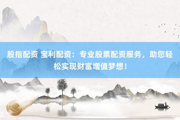 股指配资 宝利配资：专业股票配资服务，助您轻松实现财富增值梦想！