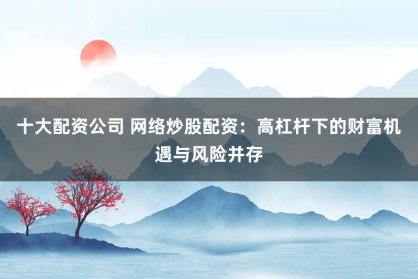 十大配资公司 网络炒股配资：高杠杆下的财富机遇与风险并存