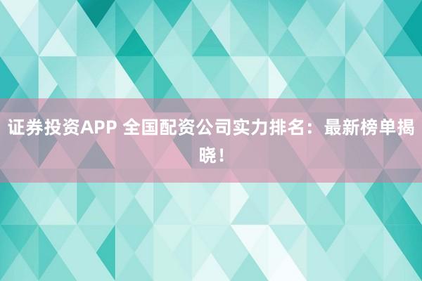 证券投资APP 全国配资公司实力排名：最新榜单揭晓！