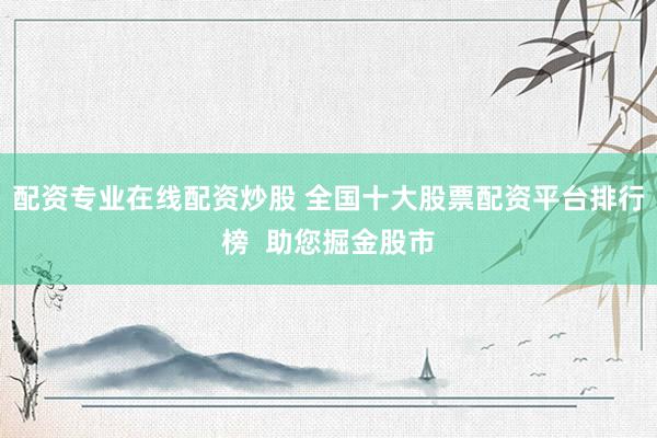 配资专业在线配资炒股 全国十大股票配资平台排行榜  助您掘金股市