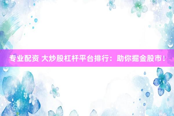 专业配资 大炒股杠杆平台排行：助你掘金股市！