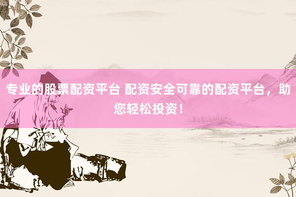 专业的股票配资平台 配资安全可靠的配资平台，助您轻松投资！