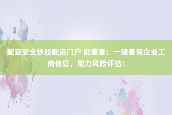 配资安全炒股配资门户 配查查：一键查询企业工商信息，助力风险评估！