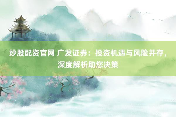 炒股配资官网 广发证券：投资机遇与风险并存，深度解析助您决策
