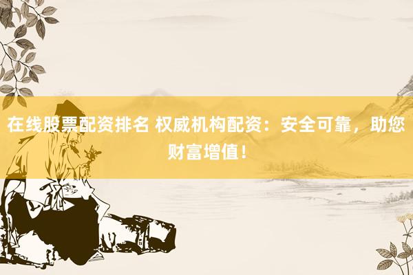在线股票配资排名 权威机构配资：安全可靠，助您财富增值！