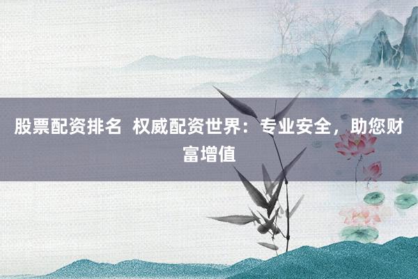股票配资排名  权威配资世界：专业安全，助您财富增值