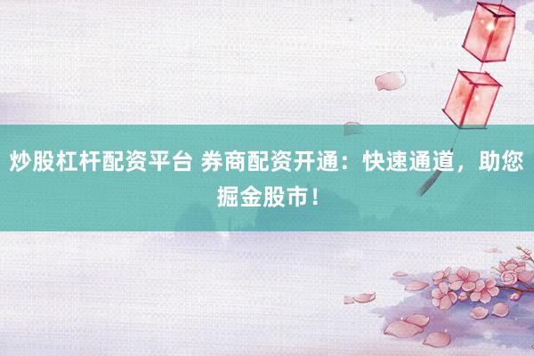炒股杠杆配资平台 券商配资开通：快速通道，助您掘金股市！