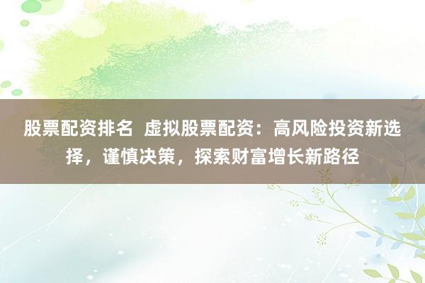 股票配资排名  虚拟股票配资：高风险投资新选择，谨慎决策，探索财富增长新路径
