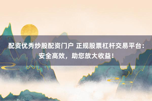 配资优秀炒股配资门户 正规股票杠杆交易平台：安全高效，助您放大收益！