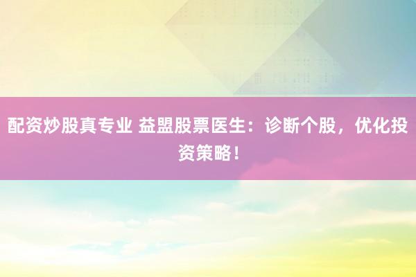 配资炒股真专业 益盟股票医生：诊断个股，优化投资策略！