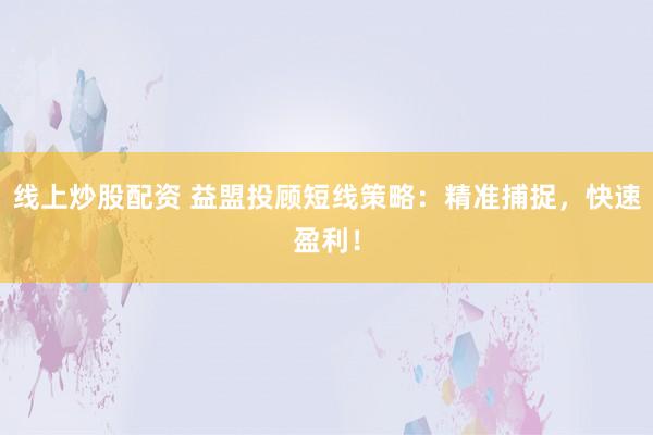线上炒股配资 益盟投顾短线策略：精准捕捉，快速盈利！