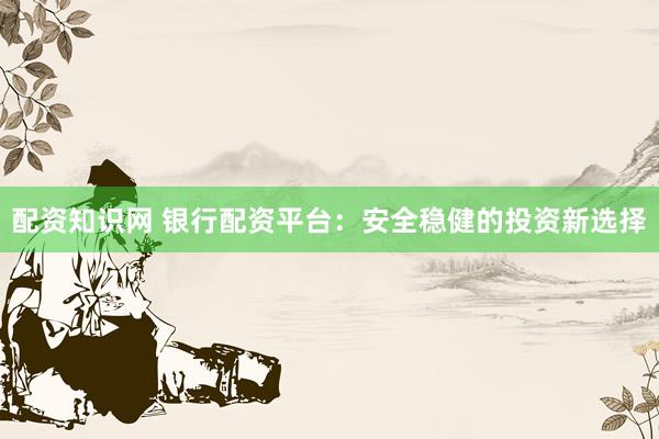 配资知识网 银行配资平台：安全稳健的投资新选择