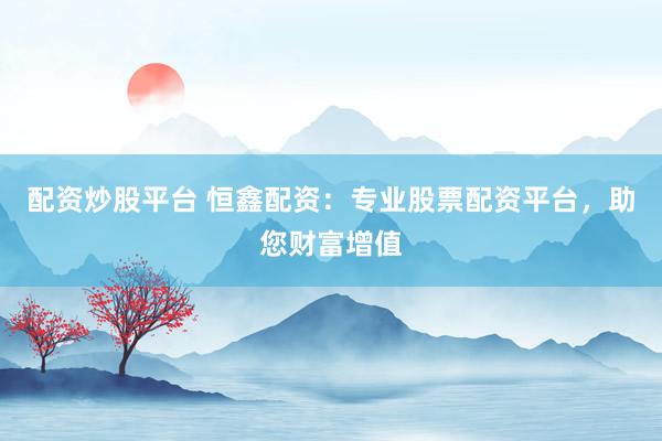 配资炒股平台 恒鑫配资：专业股票配资平台，助您财富增值