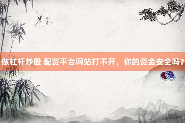 做杠杆炒股 配资平台网站打不开，你的资金安全吗？