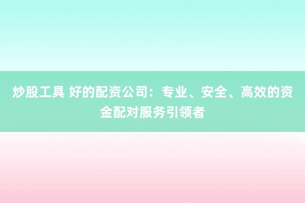 炒股工具 好的配资公司：专业、安全、高效的资金配对服务引领者