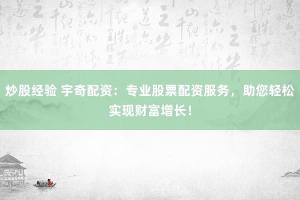 炒股经验 宇奇配资：专业股票配资服务，助您轻松实现财富增长！