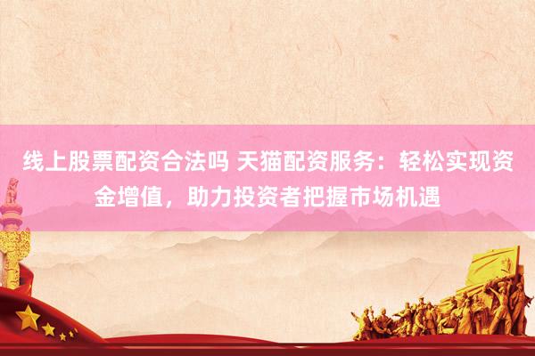 线上股票配资合法吗 天猫配资服务：轻松实现资金增值，助力投资者把握市场机遇