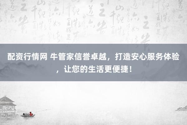 配资行情网 牛管家信誉卓越，打造安心服务体验，让您的生活更便捷！