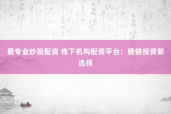 最专业炒股配资 线下机构配资平台：稳健投资新选择