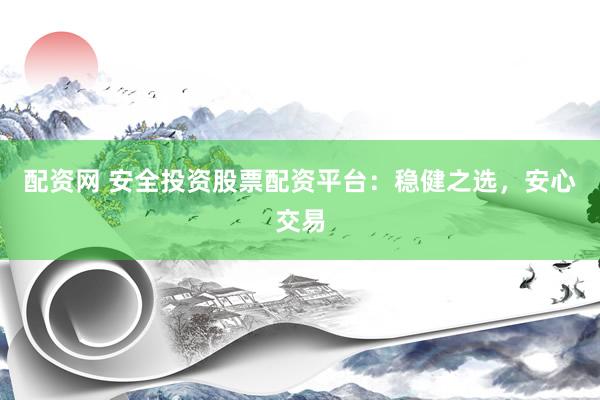 配资网 安全投资股票配资平台：稳健之选，安心交易
