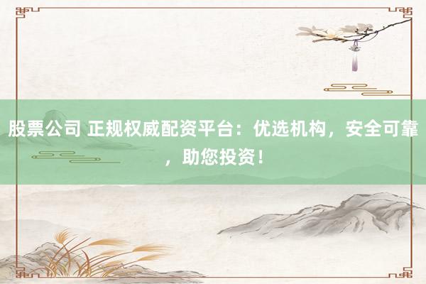 股票公司 正规权威配资平台：优选机构，安全可靠，助您投资！