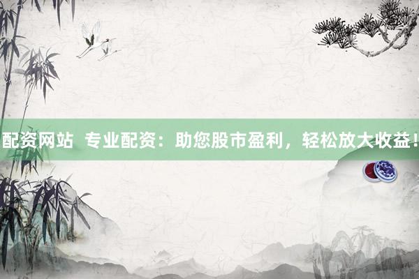 配资网站  专业配资：助您股市盈利，轻松放大收益！